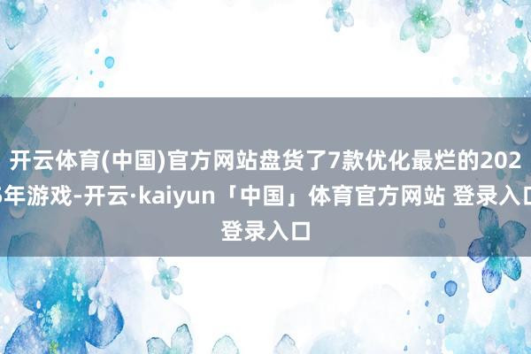 开云体育(中国)官方网站盘货了7款优化最烂的2025年游戏-开云·kaiyun「中国」体育官方网站 登录入口