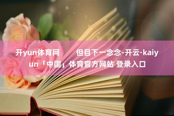 开yun体育网        但目下一念念-开云·kaiyun「中国」体育官方网站 登录入口