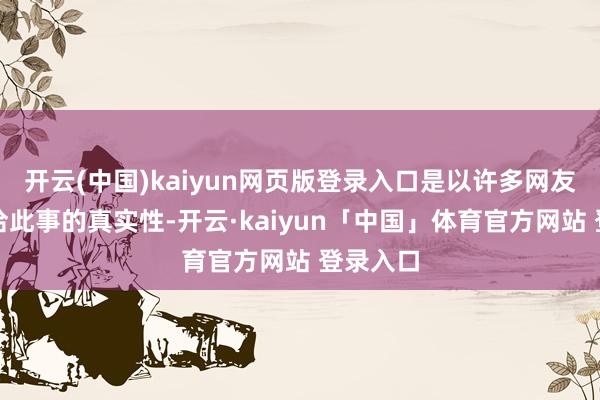 开云(中国)kaiyun网页版登录入口是以许多网友纷繁接洽此事的真实性-开云·kaiyun「中国」体育官方网站 登录入口