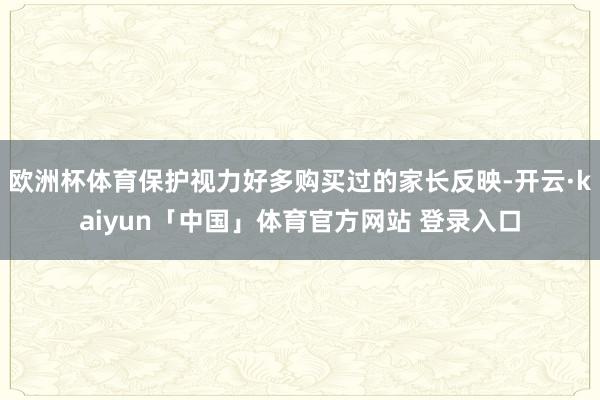 欧洲杯体育保护视力好多购买过的家长反映-开云·kaiyun「中国」体育官方网站 登录入口