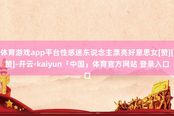 体育游戏app平台性感迷东说念主漂亮好意思女[赞][赞]-开云·kaiyun「中国」体育官方网站 登录入口