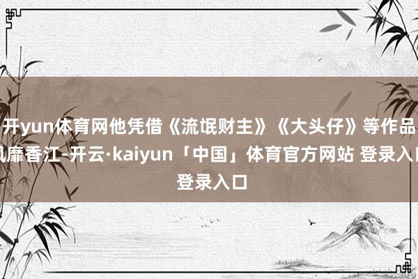 开yun体育网他凭借《流氓财主》《大头仔》等作品风靡香江-开云·kaiyun「中国」体育官方网站 登录入口