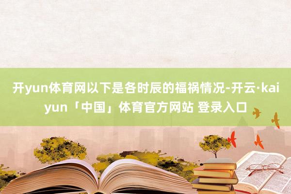 开yun体育网以下是各时辰的福祸情况-开云·kaiyun「中国」体育官方网站 登录入口