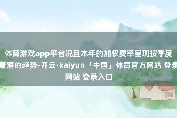 体育游戏app平台 况且本年的加权费率呈现按季度缓缓着落的趋势-开云·kaiyun「中国」体育官方网站 登录入口