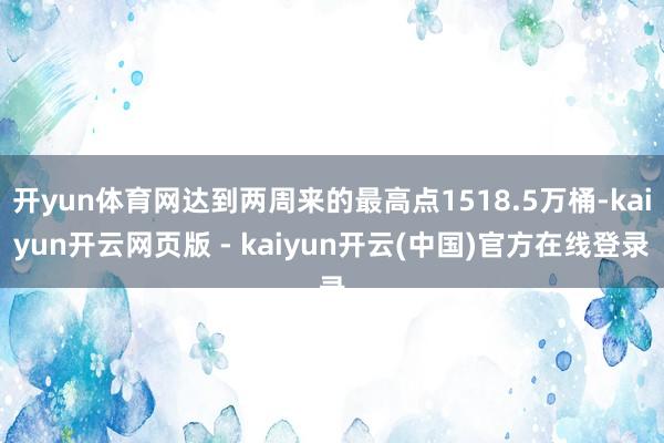 开yun体育网达到两周来的最高点1518.5万桶-kaiyun开云网页版 - kaiyun开云(中国)官方在线登录
