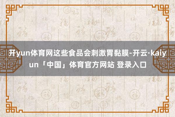 开yun体育网这些食品会刺激胃黏膜-开云·kaiyun「中国」体育官方网站 登录入口