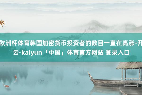 欧洲杯体育韩国加密货币投资者的数目一直在高涨-开云·kaiyun「中国」体育官方网站 登录入口
