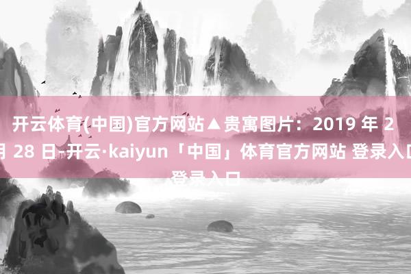 开云体育(中国)官方网站▲贵寓图片:2019 年 2 月 28 日-开云·kaiyun「中国」体育官方网站 登录入口