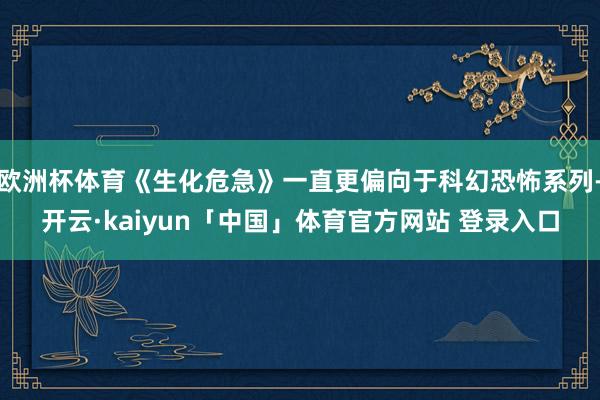 欧洲杯体育《生化危急》一直更偏向于科幻恐怖系列-开云·kaiyun「中国」体育官方网站 登录入口