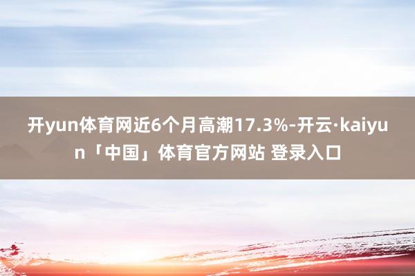 开yun体育网近6个月高潮17.3%-开云·kaiyun「中国」体育官方网站 登录入口