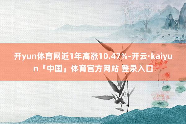 开yun体育网近1年高涨10.47%-开云·kaiyun「中国」体育官方网站 登录入口