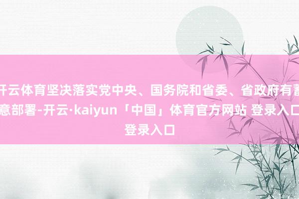 开云体育坚决落实党中央、国务院和省委、省政府有蓄意部署-开云·kaiyun「中国」体育官方网站 登录入口
