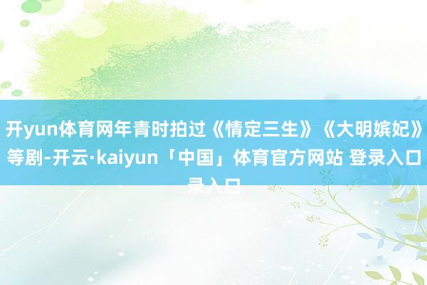开yun体育网年青时拍过《情定三生》《大明嫔妃》等剧-开云·kaiyun「中国」体育官方网站 登录入口