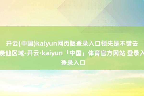 开云(中国)kaiyun网页版登录入口领先是不错去不羡仙区域-开云·kaiyun「中国」体育官方网站 登录入口