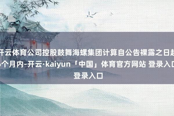 开云体育公司控股鼓舞海螺集团计算自公告裸露之日起6个月内-开云·kaiyun「中国」体育官方网站 登录入口