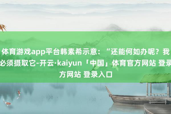 体育游戏app平台韩素希示意:“还能何如办呢?我认为必须摄取它-开云·kaiyun「中国」体育官方网站 登录入口