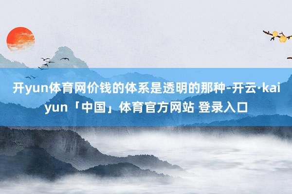开yun体育网价钱的体系是透明的那种-开云·kaiyun「中国」体育官方网站 登录入口