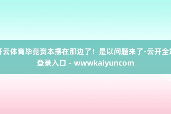 开云体育毕竟资本摆在那边了!是以问题来了-云开全站登录入口 - wwwkaiyuncom