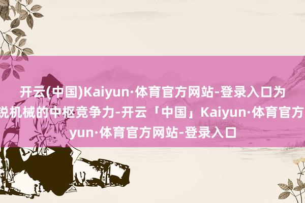 开云(中国)Kaiyun·体育官方网站-登录入口为了准确传达恒锐机械的中枢竞争力-开云「中国」Kaiyun·体育官方网站-登录入口