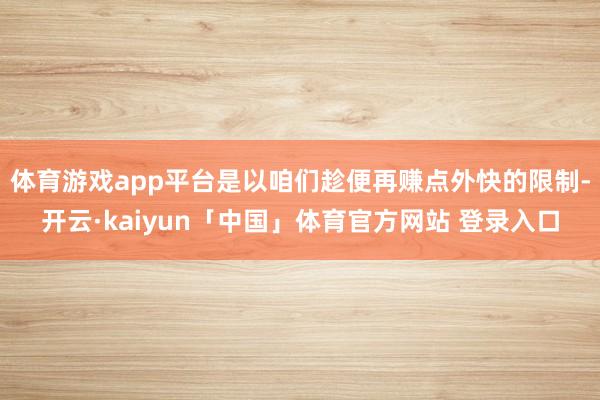 体育游戏app平台是以咱们趁便再赚点外快的限制-开云·kaiyun「中国」体育官方网站 登录入口