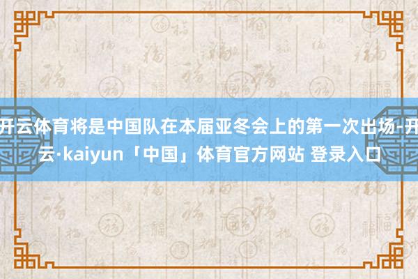 开云体育将是中国队在本届亚冬会上的第一次出场-开云·kaiyun「中国」体育官方网站 登录入口