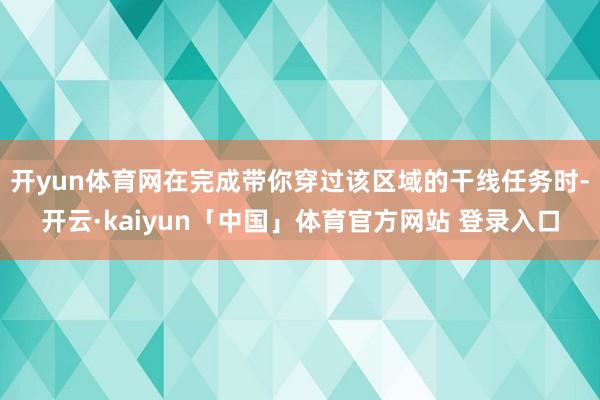 开yun体育网在完成带你穿过该区域的干线任务时-开云·kaiyun「中国」体育官方网站 登录入口