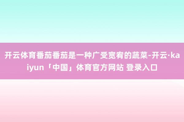 开云体育番茄番茄是一种广受宽宥的蔬菜-开云·kaiyun「中国」体育官方网站 登录入口