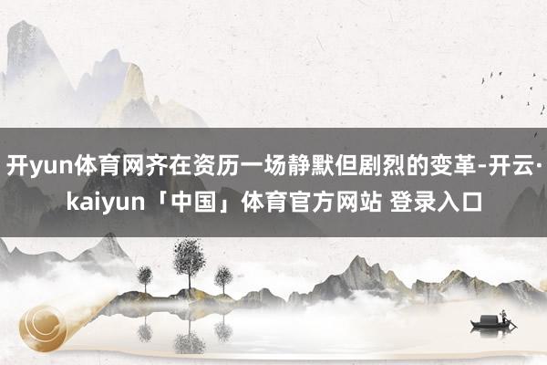 开yun体育网齐在资历一场静默但剧烈的变革-开云·kaiyun「中国」体育官方网站 登录入口