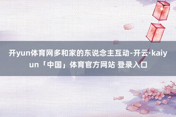 开yun体育网多和家的东说念主互动-开云·kaiyun「中国」体育官方网站 登录入口