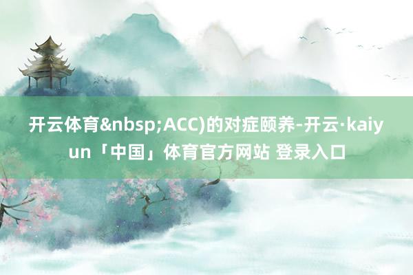 开云体育 ACC)的对症颐养-开云·kaiyun「中国」体育官方网站 登录入口