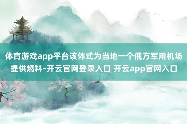 体育游戏app平台该体式为当地一个俄方军用机场提供燃料-开云