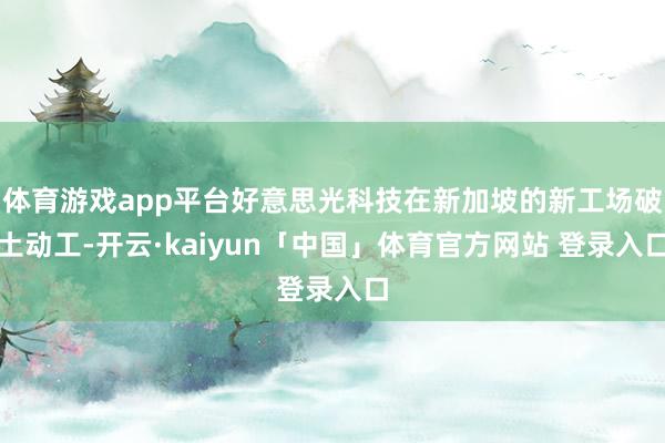 体育游戏app平台好意思光科技在新加坡的新工场破土动工-开云·kaiyun「中国」体育官方网站 登录入口
