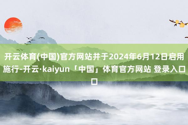 开云体育(中国)官方网站并于2024年6月12日启用施行-开云·kaiyun「中国」体育官方网站 登录入口