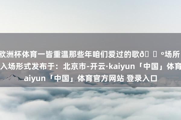 欧洲杯体育一皆重温那些年咱们爱过的歌🗺场所：城南畅通场🎫入场形式发布于：北京市-开云·kaiyun「中国」体育官方网站 登录入口