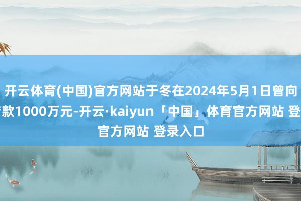 开云体育(中国)官方网站于冬在2024年5月1日曾向永利借款1000万元-开云·kaiyun「中国」体育官方网站 登录入口