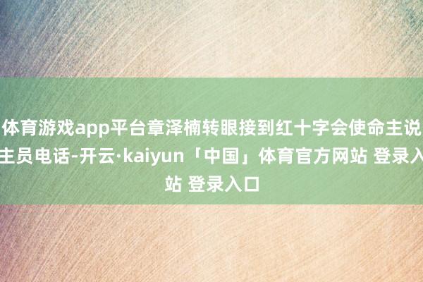 体育游戏app平台章泽楠转眼接到红十字会使命主说念主员电话-开云·kaiyun「中国」体育官方网站 登录入口