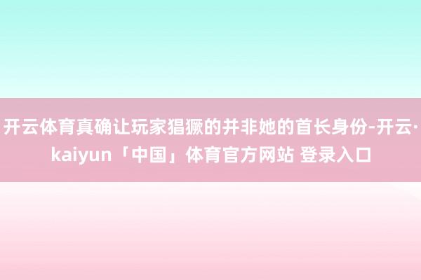 开云体育真确让玩家猖獗的并非她的首长身份-开云·kaiyun「中国」体育官方网站 登录入口
