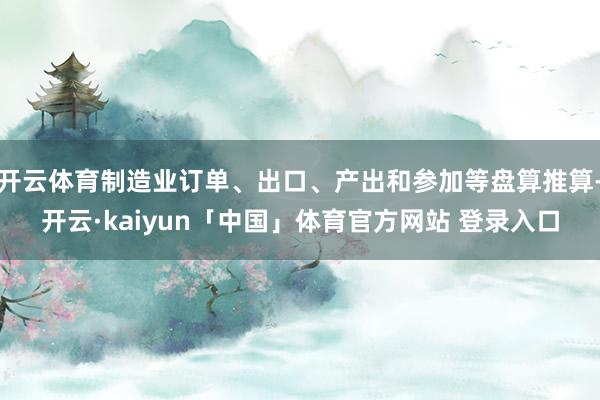 开云体育制造业订单、出口、产出和参加等盘算推算-开云·kaiyun「中国」体育官方网站 登录入口
