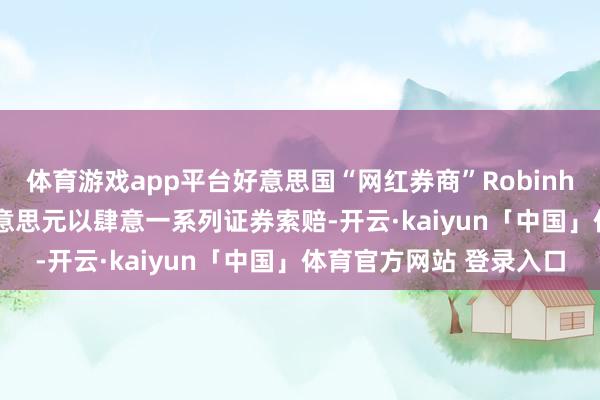 体育游戏app平台好意思国“网红券商”Robinhood将支付4500万好意思元以肆意一系列证券索赔-开云·kaiyun「中国」体育官方网站 登录入口