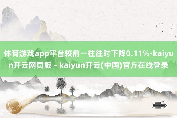 体育游戏app平台较前一往往时下降0.11%-kaiyun开云网页版 - kaiyun开云(中国)官方在线登录