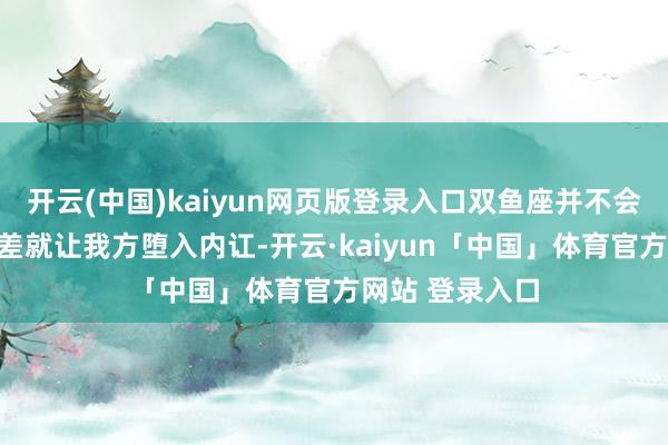 开云(中国)kaiyun网页版登录入口双鱼座并不会因为宏大的落差就让我方堕入内讧-开云·kaiyun「中国」体育官方网站 登录入口