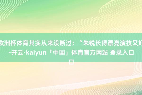欧洲杯体育其实从来没断过：“朱锐长得漂亮演技又好-开云·kaiyun「中国」体育官方网站 登录入口