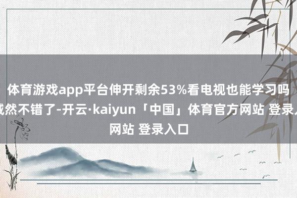 体育游戏app平台伸开剩余53%看电视也能学习吗？诚然不错了-开云·kaiyun「中国」体育官方网站 登录入口