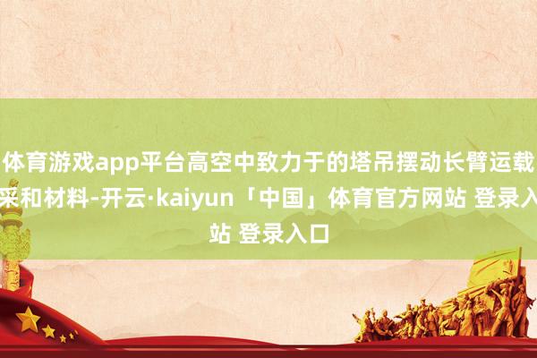 体育游戏app平台高空中致力于的塔吊摆动长臂运载开采和材料-开云·kaiyun「中国」体育官方网站 登录入口