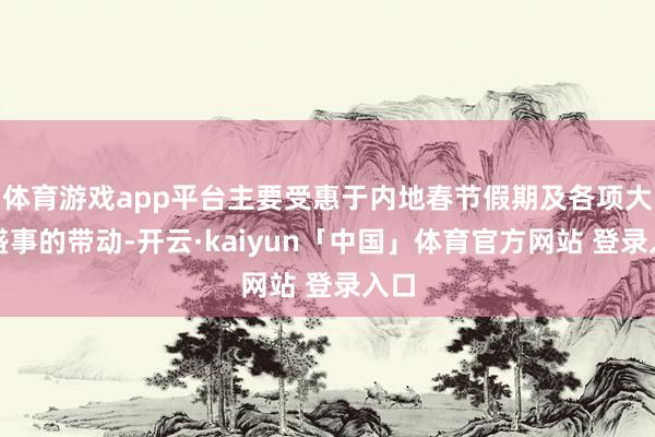 体育游戏app平台主要受惠于内地春节假期及各项大型盛事的带动-开云·kaiyun「中国」体育官方网站 登录入口