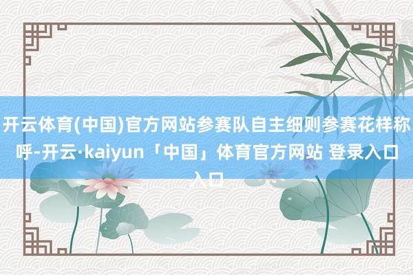 开云体育(中国)官方网站参赛队自主细则参赛花样称呼-开云·kaiyun「中国」体育官方网站 登录入口