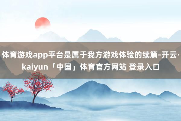 体育游戏app平台是属于我方游戏体验的续篇-开云·kaiyun「中国」体育官方网站 登录入口