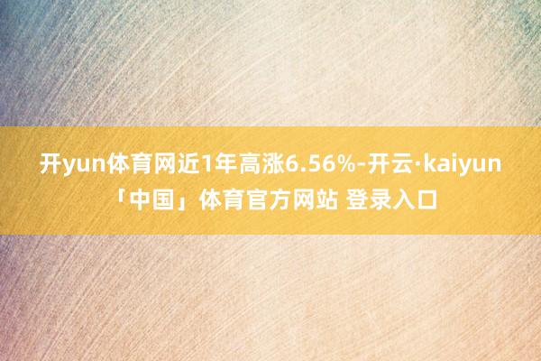 开yun体育网近1年高涨6.56%-开云·kaiyun「中国」体育官方网站 登录入口