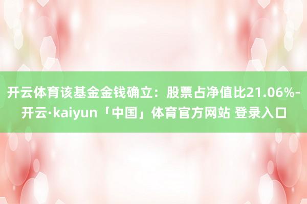 开云体育该基金金钱确立:股票占净值比21.06%-开云·kaiyun「中国」体育官方网站 登录入口