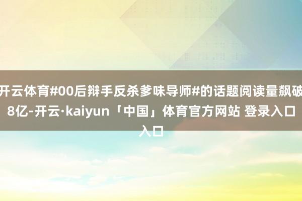 开云体育#00后辩手反杀爹味导师#的话题阅读量飙破8亿-开云·kaiyun「中国」体育官方网站 登录入口